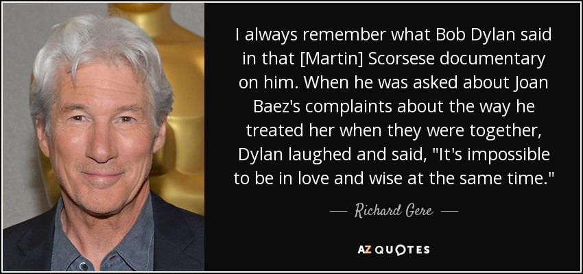 I always remember what Bob Dylan said in that [Martin] Scorsese documentary on him. When he was asked about Joan Baez's complaints about the way he treated her when they were together, Dylan laughed and said, 