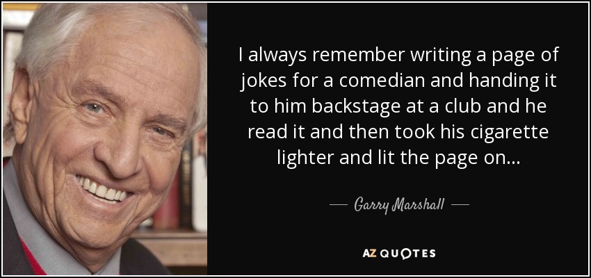 I always remember writing a page of jokes for a comedian and handing it to him backstage at a club and he read it and then took his cigarette lighter and lit the page on... - Garry Marshall