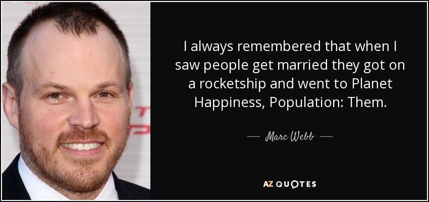 I always remembered that when I saw people get married they got on a rocketship and went to Planet Happiness, Population: Them. - Marc Webb