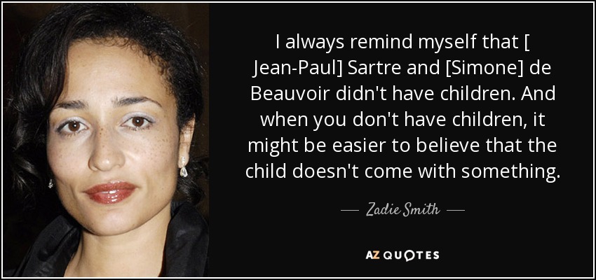 I always remind myself that [ Jean-Paul] Sartre and [Simone] de Beauvoir didn't have children. And when you don't have children, it might be easier to believe that the child doesn't come with something. - Zadie Smith