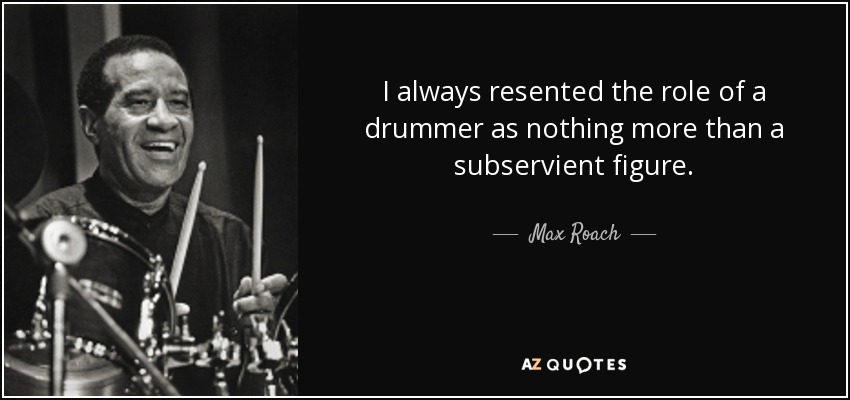 I always resented the role of a drummer as nothing more than a subservient figure. - Max Roach