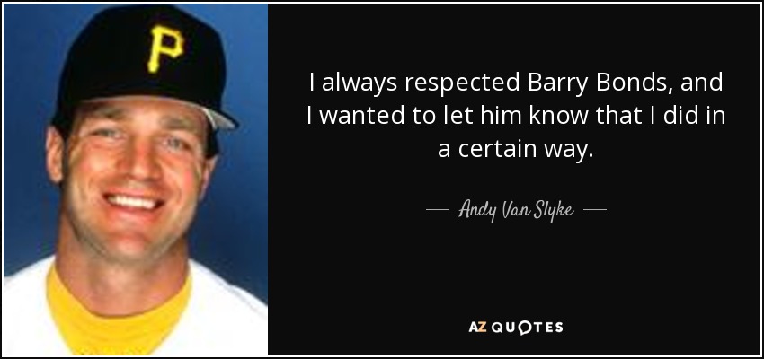 I always respected Barry Bonds, and I wanted to let him know that I did in a certain way. - Andy Van Slyke