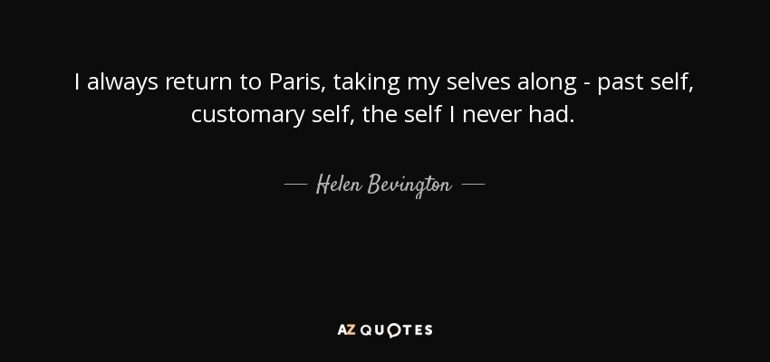 I always return to Paris, taking my selves along - past self, customary self, the self I never had. - Helen Bevington