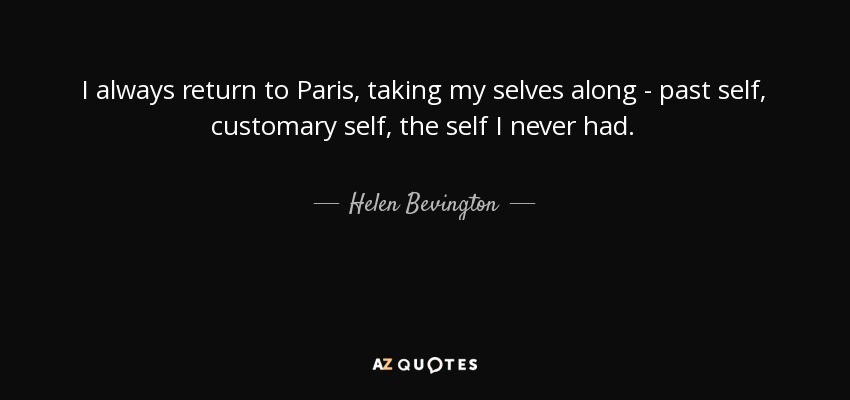 I always return to Paris, taking my selves along - past self, customary self, the self I never had. - Helen Bevington