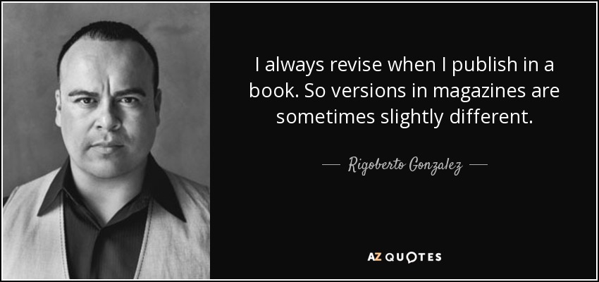 I always revise when I publish in a book. So versions in magazines are sometimes slightly different. - Rigoberto Gonzalez
