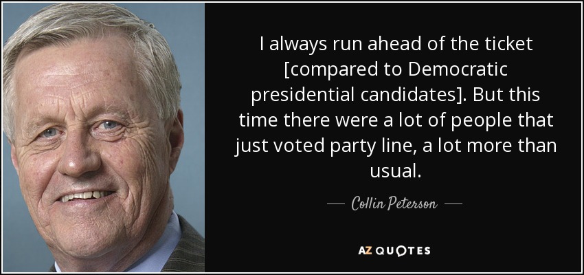 I always run ahead of the ticket [compared to Democratic presidential candidates]. But this time there were a lot of people that just voted party line, a lot more than usual. - Collin Peterson