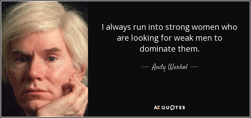 I always run into strong women who are looking for weak men to dominate them. - Andy Warhol