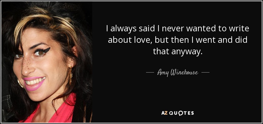 I always said I never wanted to write about love, but then I went and did that anyway. - Amy Winehouse