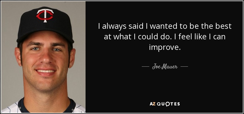 I always said I wanted to be the best at what I could do. I feel like I can improve. - Joe Mauer