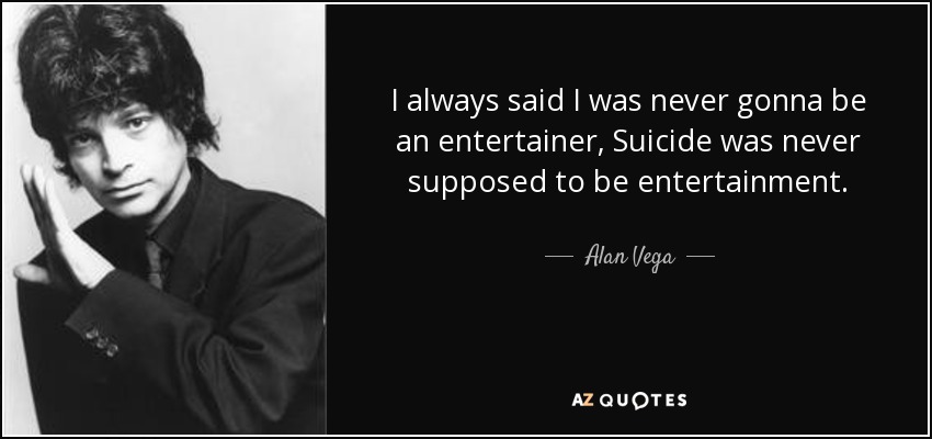 I always said I was never gonna be an entertainer, Suicide was never supposed to be entertainment. - Alan Vega