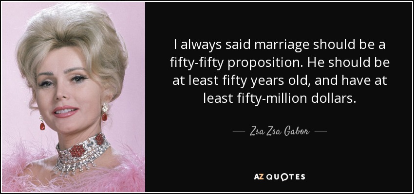 I always said marriage should be a fifty-fifty proposition. He should be at least fifty years old, and have at least fifty-million dollars. - Zsa Zsa Gabor