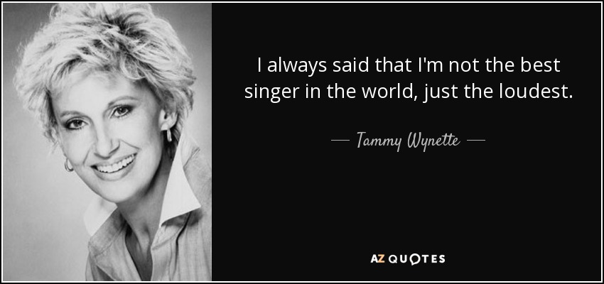 I always said that I'm not the best singer in the world, just the loudest. - Tammy Wynette