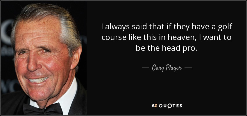 I always said that if they have a golf course like this in heaven, I want to be the head pro. - Gary Player
