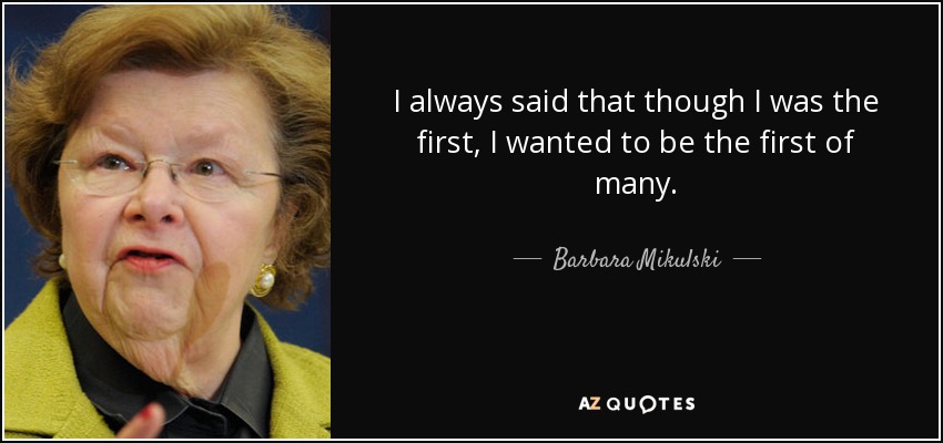 I always said that though I was the first, I wanted to be the first of many. - Barbara Mikulski
