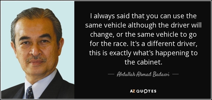 I always said that you can use the same vehicle although the driver will change, or the same vehicle to go for the race. It's a different driver, this is exactly what's happening to the cabinet. - Abdullah Ahmad Badawi