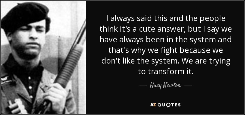 I always said this and the people think it's a cute answer, but I say we have always been in the system and that's why we fight because we don't like the system. We are trying to transform it. - Huey Newton