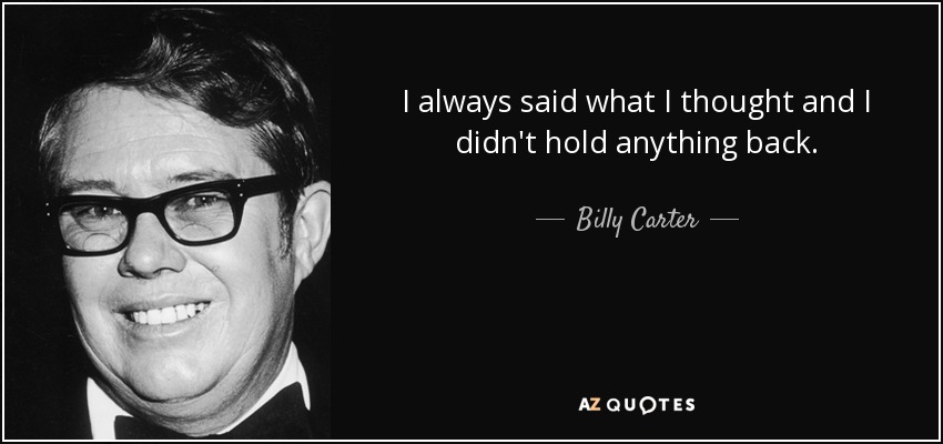 I always said what I thought and I didn't hold anything back. - Billy Carter