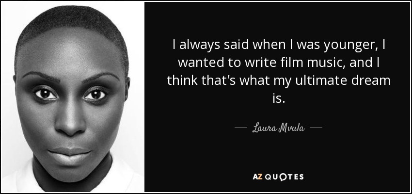 I always said when I was younger, I wanted to write film music, and I think that's what my ultimate dream is. - Laura Mvula