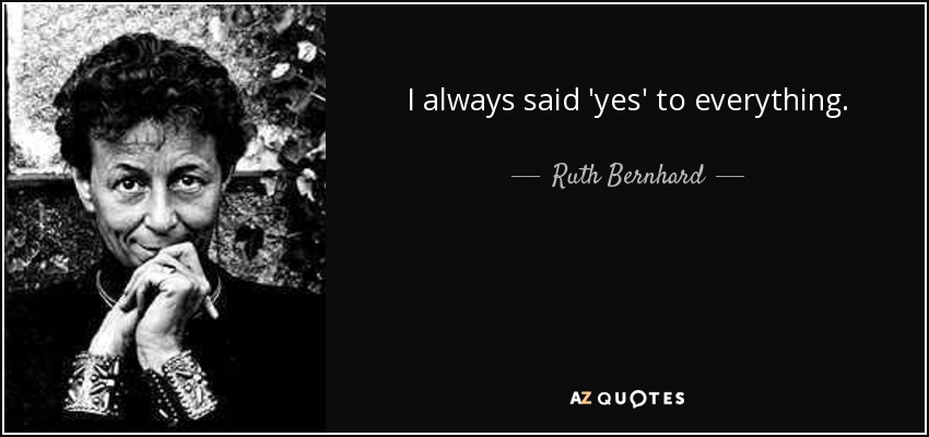 I always said 'yes' to everything. - Ruth Bernhard