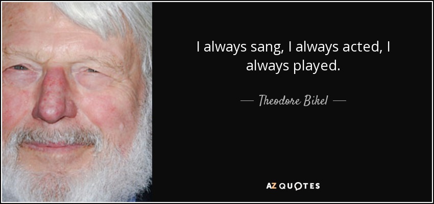 I always sang, I always acted, I always played. - Theodore Bikel