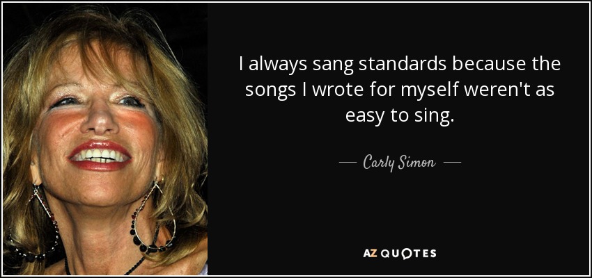 I always sang standards because the songs I wrote for myself weren't as easy to sing. - Carly Simon