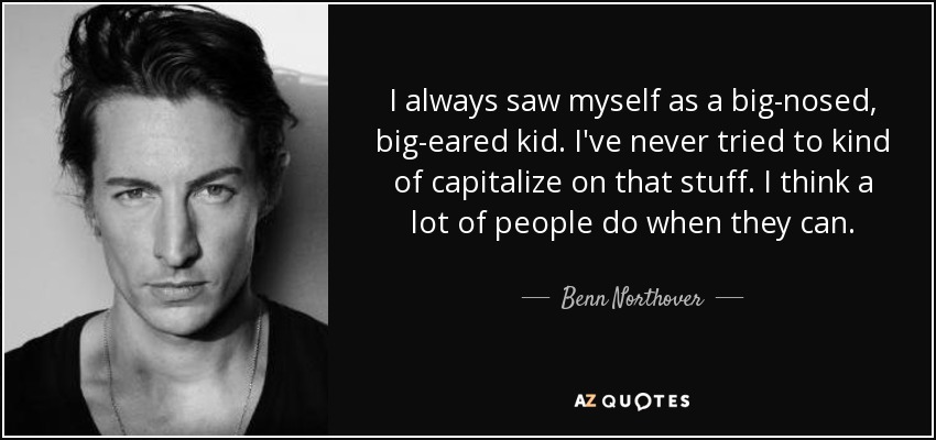 I always saw myself as a big-nosed, big-eared kid. I've never tried to kind of capitalize on that stuff. I think a lot of people do when they can. - Benn Northover
