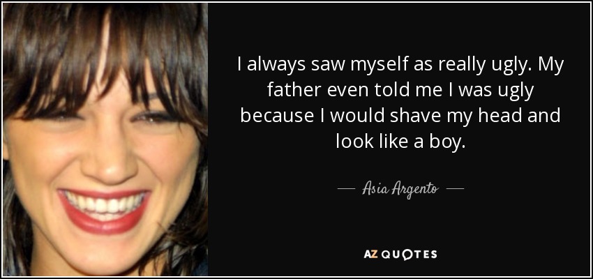 I always saw myself as really ugly. My father even told me I was ugly because I would shave my head and look like a boy. - Asia Argento