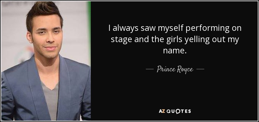I always saw myself performing on stage and the girls yelling out my name. - Prince Royce