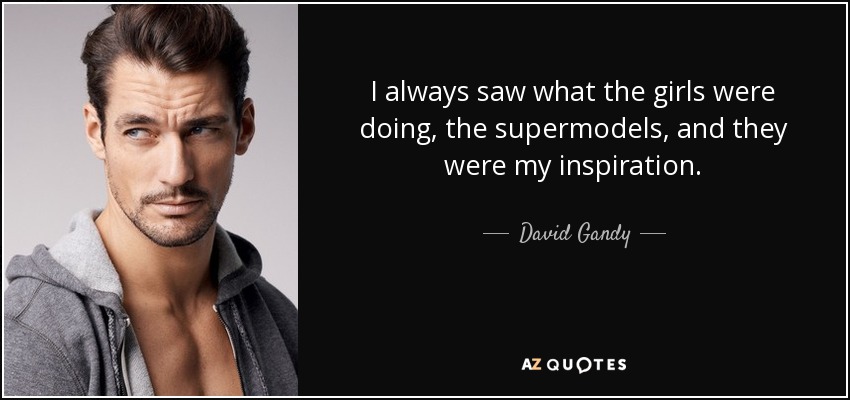 I always saw what the girls were doing, the supermodels, and they were my inspiration. - David Gandy
