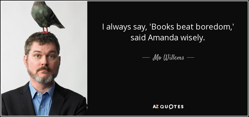 I always say, 'Books beat boredom,' said Amanda wisely. - Mo Willems