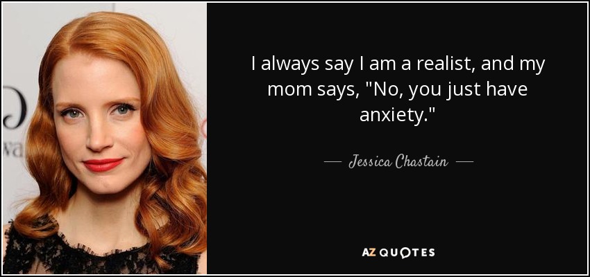 I always say I am a realist, and my mom says, 