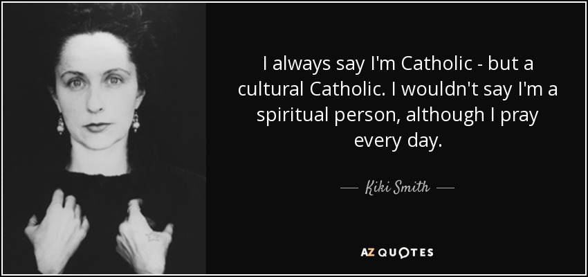 I always say I'm Catholic - but a cultural Catholic. I wouldn't say I'm a spiritual person, although I pray every day. - Kiki Smith