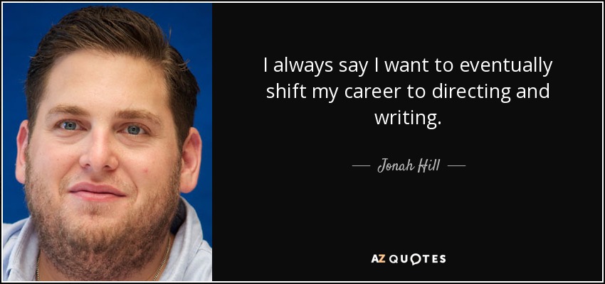 I always say I want to eventually shift my career to directing and writing. - Jonah Hill