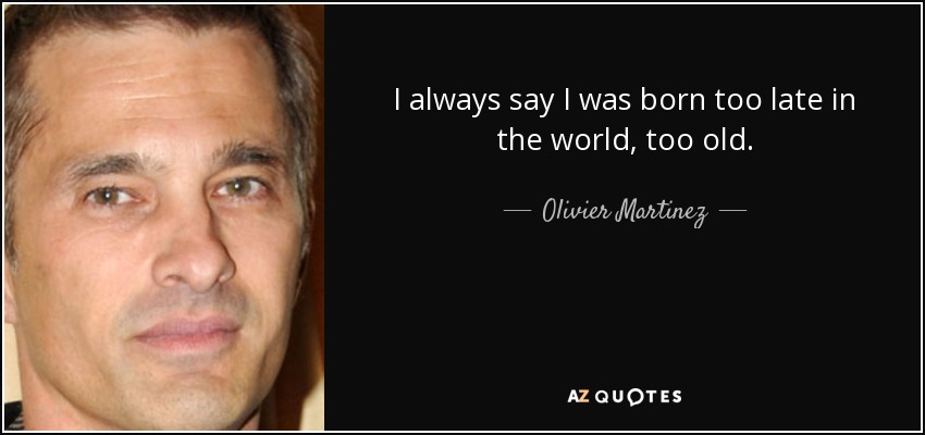 I always say I was born too late in the world, too old. - Olivier Martinez