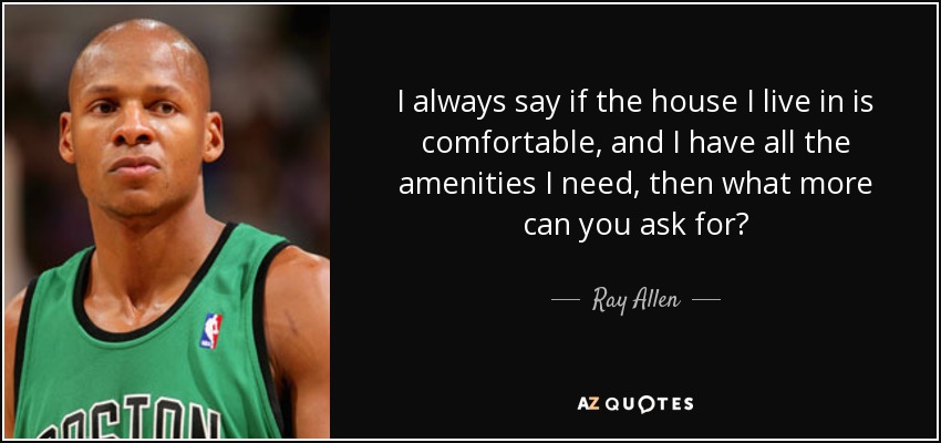 I always say if the house I live in is comfortable, and I have all the amenities I need, then what more can you ask for? - Ray Allen