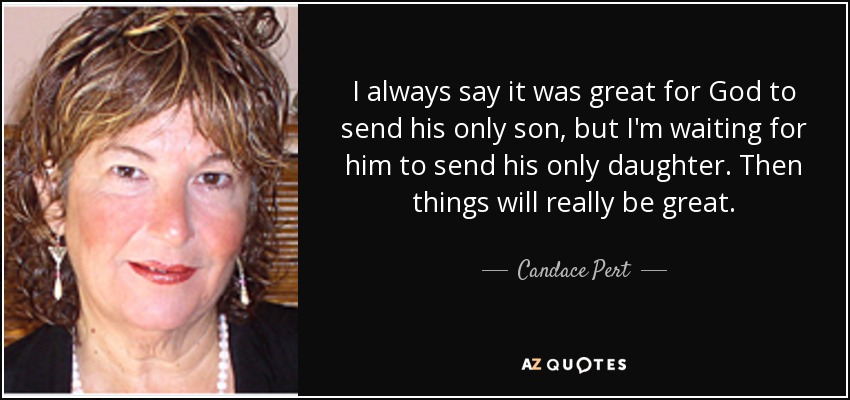 I always say it was great for God to send his only son, but I'm waiting for him to send his only daughter. Then things will really be great. - Candace Pert