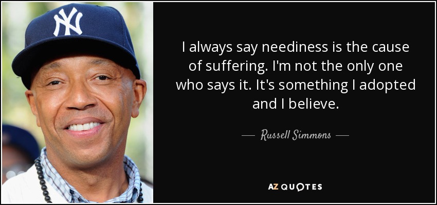 I always say neediness is the cause of suffering. I'm not the only one who says it. It's something I adopted and I believe. - Russell Simmons