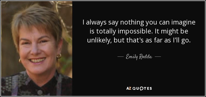 I always say nothing you can imagine is totally impossible. It might be unlikely, but that's as far as I'll go. - Emily Rodda