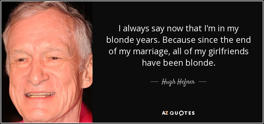 I always say now that I'm in my blonde years. Because since the end of my marriage, all of my girlfriends have been blonde. - Hugh Hefner