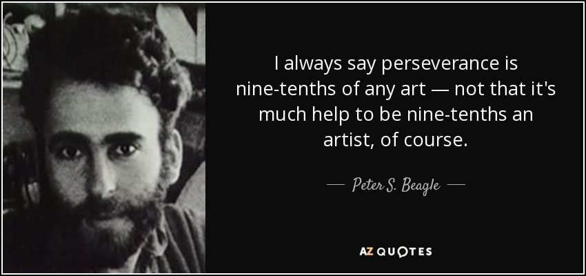 I always say perseverance is nine-tenths of any art — not that it's much help to be nine-tenths an artist, of course. - Peter S. Beagle