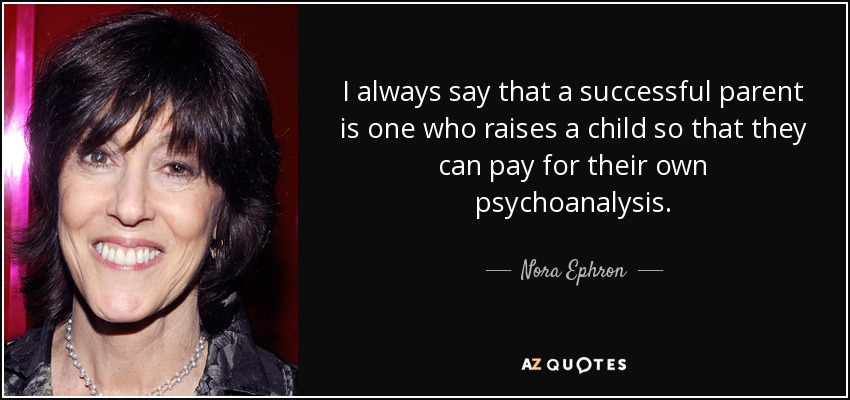 I always say that a successful parent is one who raises a child so that they can pay for their own psychoanalysis. - Nora Ephron