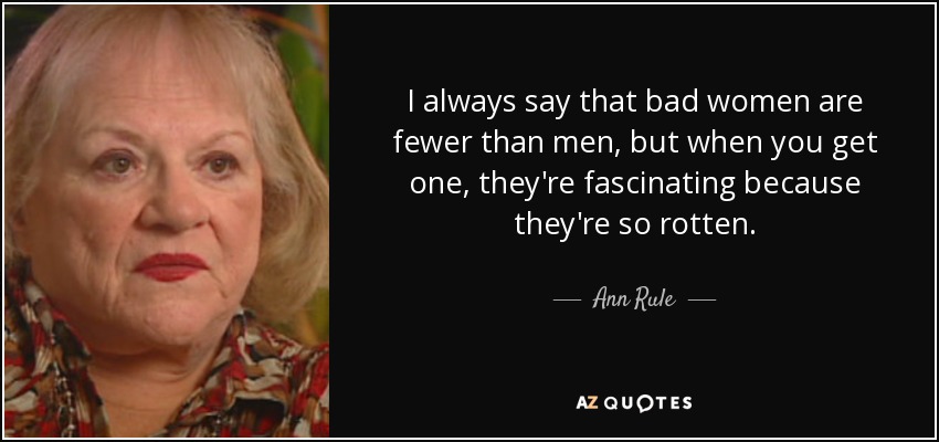 I always say that bad women are fewer than men, but when you get one, they're fascinating because they're so rotten. - Ann Rule