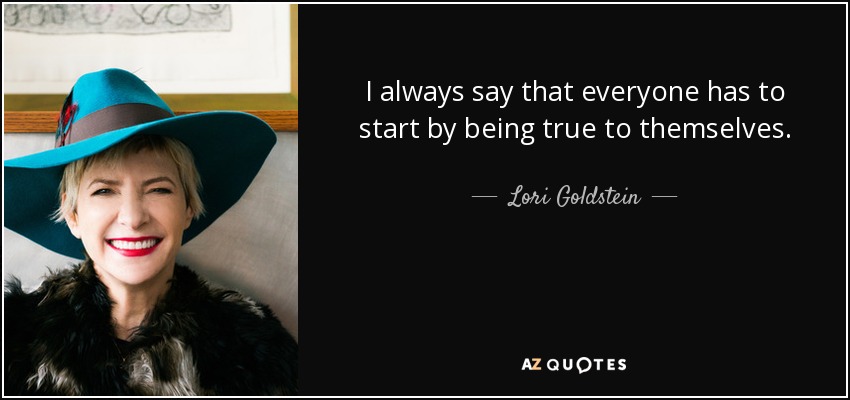 I always say that everyone has to start by being true to themselves. - Lori Goldstein
