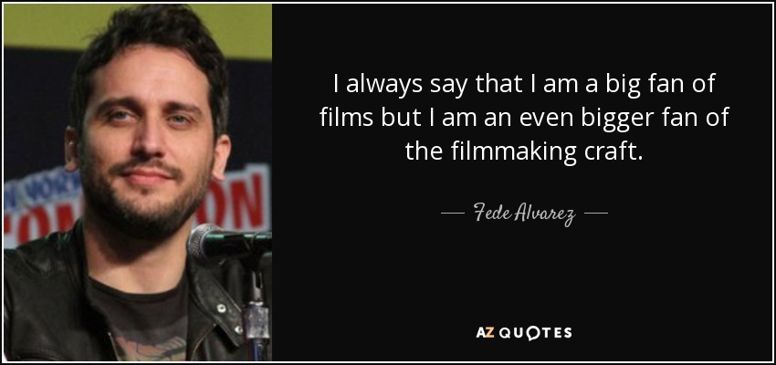 I always say that I am a big fan of films but I am an even bigger fan of the filmmaking craft. - Fede Alvarez