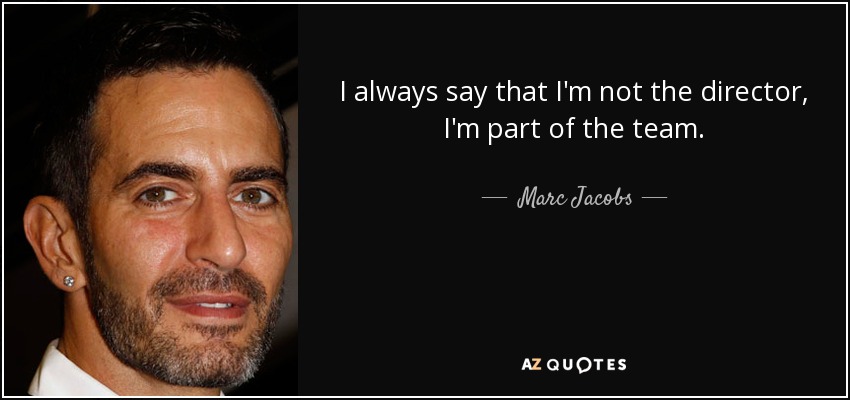 I always say that I'm not the director, I'm part of the team. - Marc Jacobs