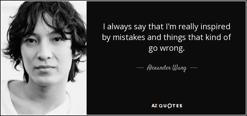 I always say that I'm really inspired by mistakes and things that kind of go wrong. - Alexander Wang