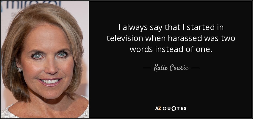 I always say that I started in television when harassed was two words instead of one. - Katie Couric