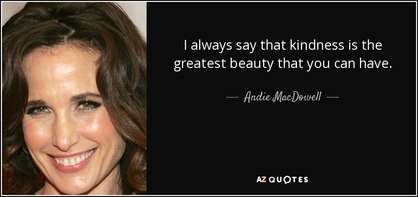 I always say that kindness is the greatest beauty that you can have. - Andie MacDowell