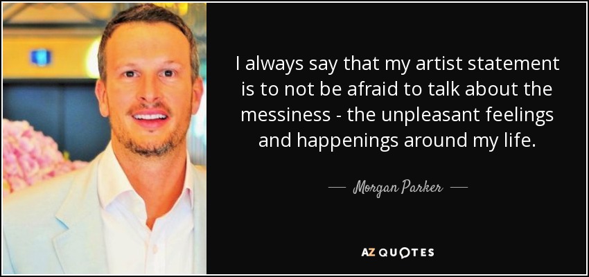 I always say that my artist statement is to not be afraid to talk about the messiness - the unpleasant feelings and happenings around my life. - Morgan Parker
