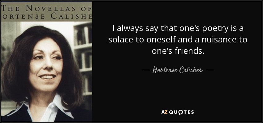 I always say that one's poetry is a solace to oneself and a nuisance to one's friends. - Hortense Calisher